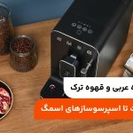 تفاوت قهوه عربی و قهوه ترک؛ از تهیه سنت تا اسپرسوسازهای اسمگ